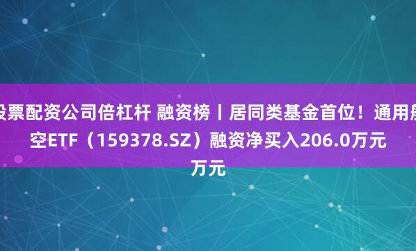 股票配资公司倍杠杆 融资榜丨居同类基金首位！通用航空ETF（159378.SZ）融资净买入206.0万元