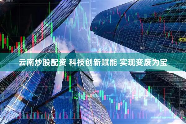 云南炒股配资 科技创新赋能 实现变废为宝