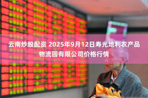 云南炒股配资 2025年9月12日寿光地利农产品物流园有限公司价格行情