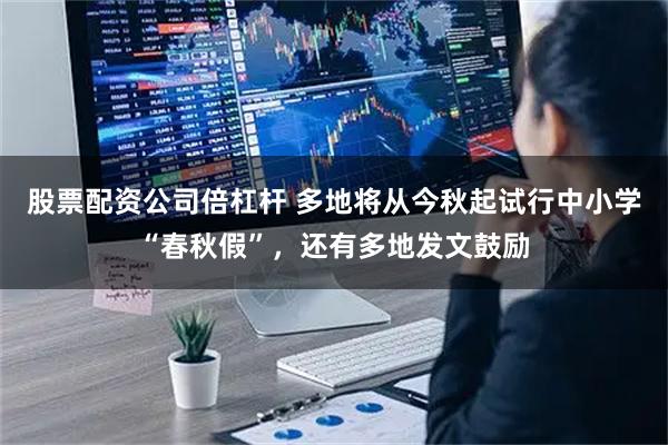 股票配资公司倍杠杆 多地将从今秋起试行中小学“春秋假”，还有多地发文鼓励