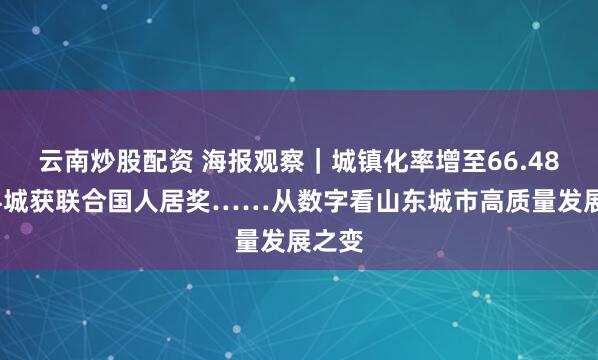 云南炒股配资 海报观察｜城镇化率增至66.48%，4城获联合国人居奖……从数字看山东城市高质量发展之变