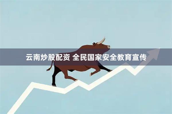 云南炒股配资 全民国家安全教育宣传