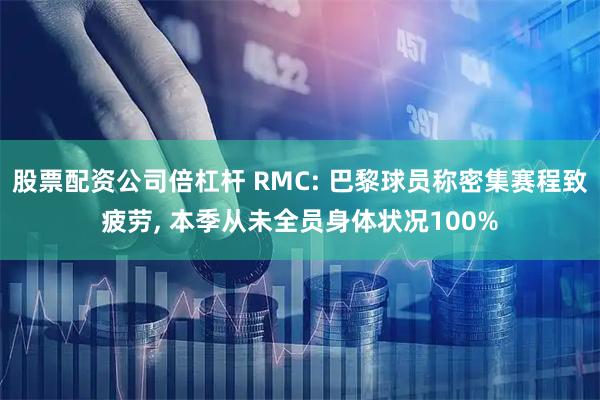 股票配资公司倍杠杆 RMC: 巴黎球员称密集赛程致疲劳, 本季从未全员身体状况100%
