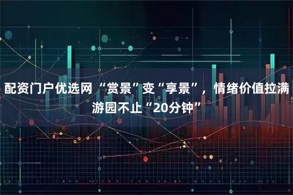 配资门户优选网 “赏景”变“享景”，情绪价值拉满游园不止“20分钟”