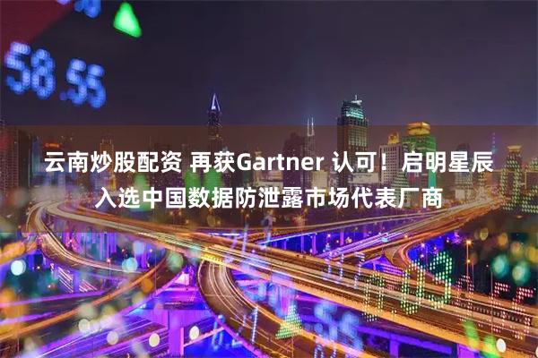 云南炒股配资 再获Gartner 认可！启明星辰入选中国数据防泄露市场代表厂商