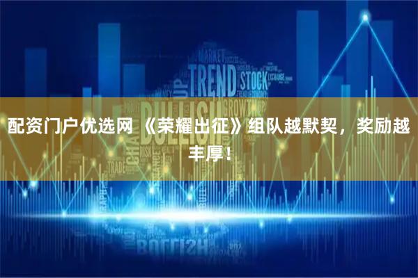 配资门户优选网 《荣耀出征》组队越默契，奖励越丰厚！