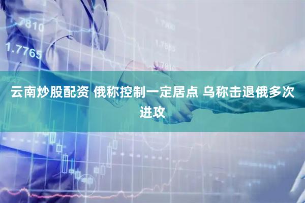 云南炒股配资 俄称控制一定居点 乌称击退俄多次进攻