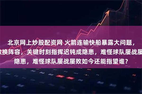 北京网上炒股配资网 火箭连输快船暴露大问题，乌度卡战术单一不敢换阵容，关键时刻指挥迟钝成隐患，难怪球队屡战屡败如今还能指望谁？