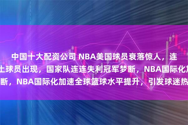 中国十大配资公司 NBA美国球员衰落惊人，连续六年MVP无美国本土球员出现，国家队连连失利冠军梦断，NBA国际化加速全球篮球水平提升，引发球迷热议与担忧