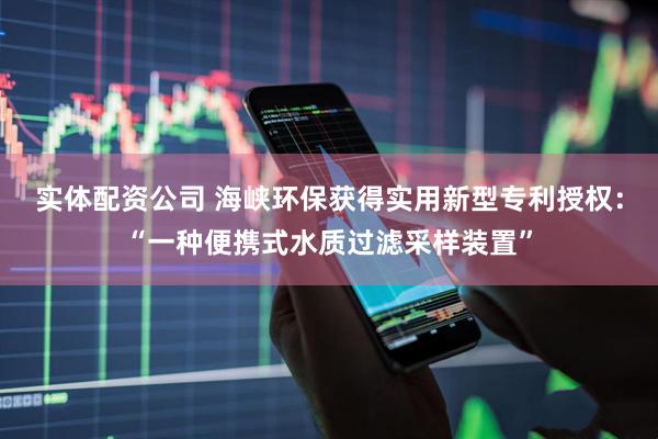 实体配资公司 海峡环保获得实用新型专利授权：“一种便携式水质过滤采样装置”