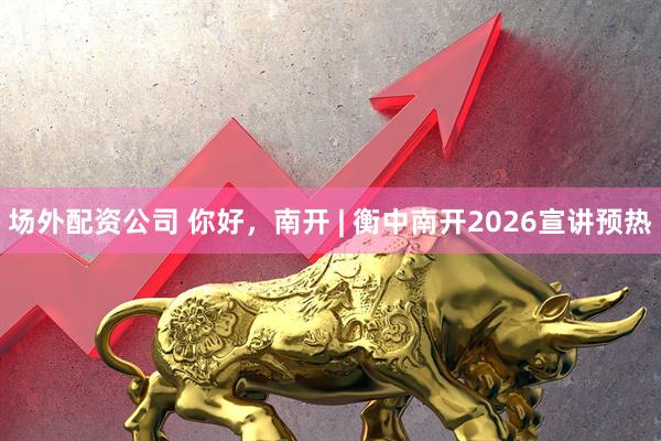 场外配资公司 你好，南开 | 衡中南开2026宣讲预热