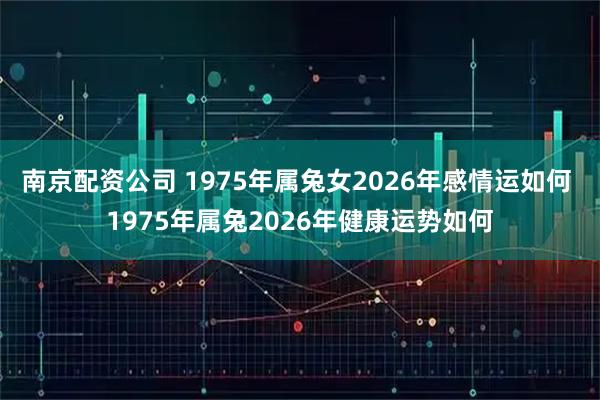 南京配资公司 1975年属兔女2026年感情运如何 1975年属兔2026年健康运势如何