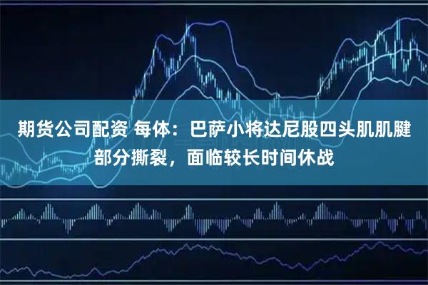 期货公司配资 每体：巴萨小将达尼股四头肌肌腱部分撕裂，面临较长时间休战